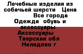 Лечебные изделия из собачьей шерсти › Цена ­ 1 000 - Все города Одежда, обувь и аксессуары » Аксессуары   . Тверская обл.,Нелидово г.